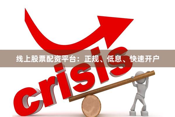 线上股票配资平台：正规、低息、快速开户