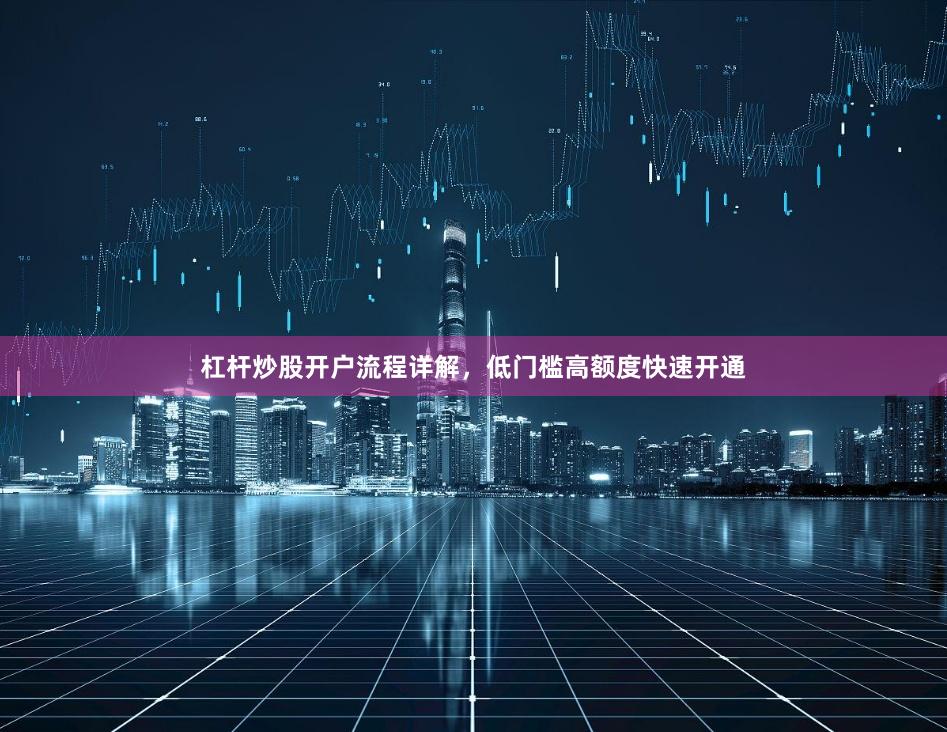 杠杆炒股开户流程详解，低门槛高额度快速开通