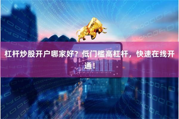 杠杆炒股开户哪家好？低门槛高杠杆，快速在线开通！