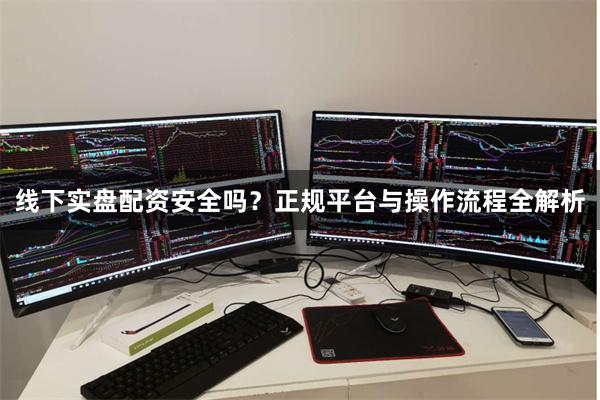 线下实盘配资安全吗？正规平台与操作流程全解析