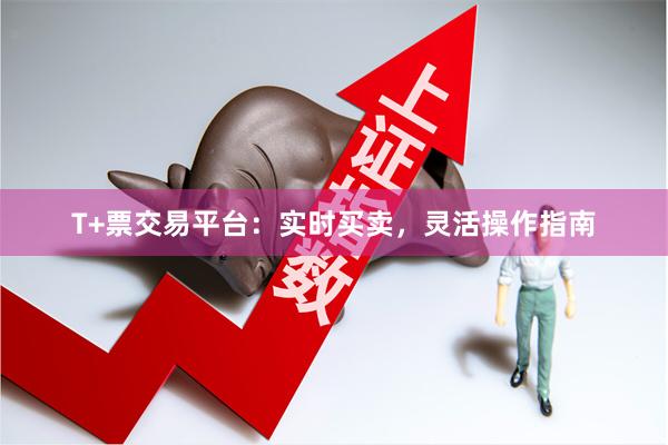 T+票交易平台：实时买卖，灵活操作指南