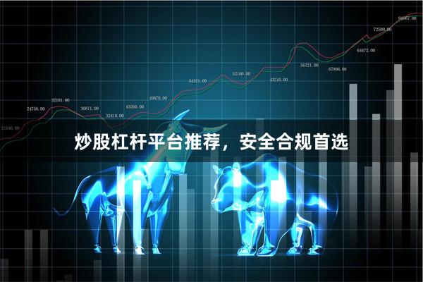 炒股杠杆平台推荐，安全合规首选