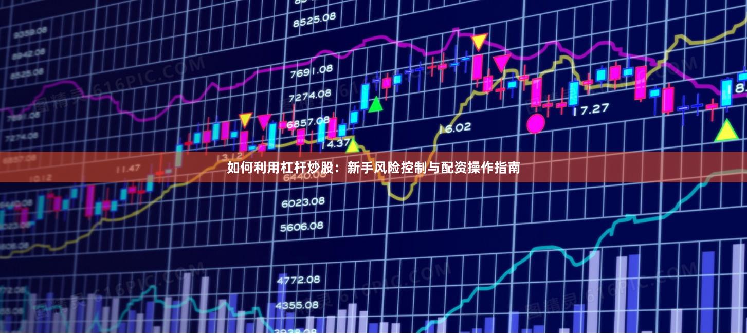 如何利用杠杆炒股：新手风险控制与配资操作指南