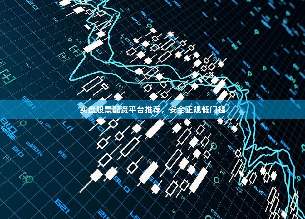实盘股票配资平台推荐，安全正规低门槛