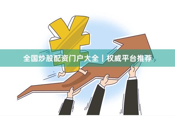 全国炒股配资门户大全｜权威平台推荐