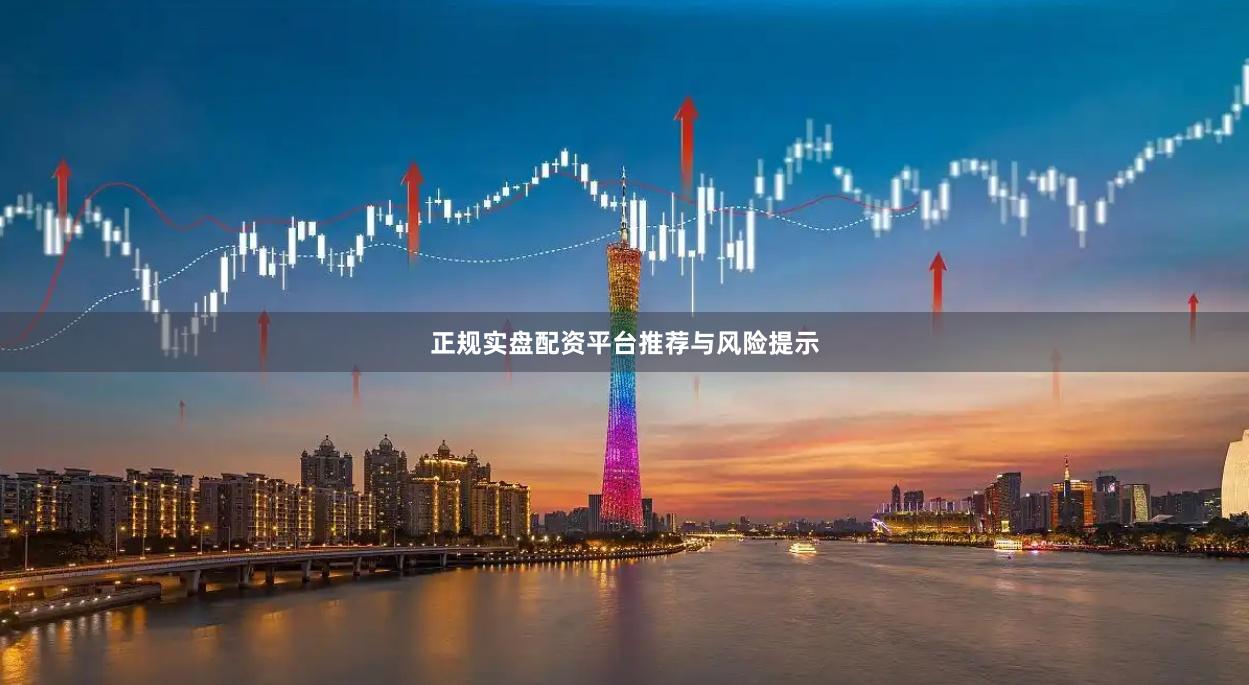 正规实盘配资平台推荐与风险提示