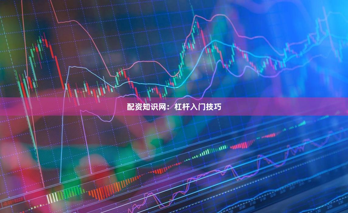 配资知识网：杠杆入门技巧