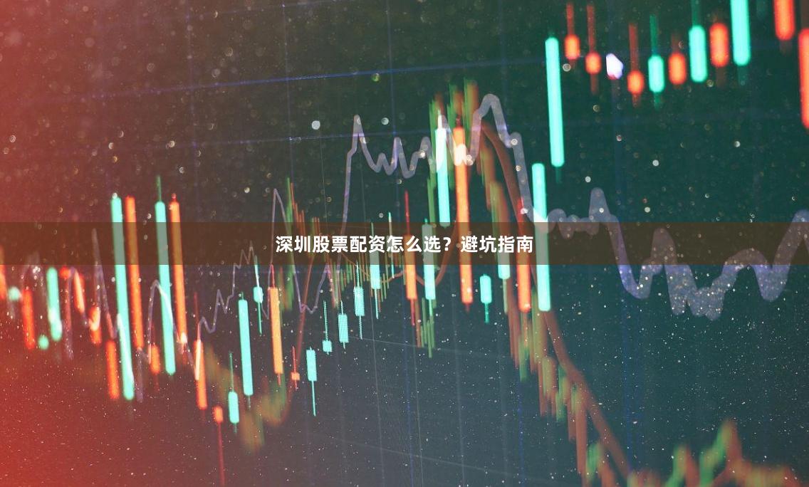深圳股票配资怎么选？避坑指南