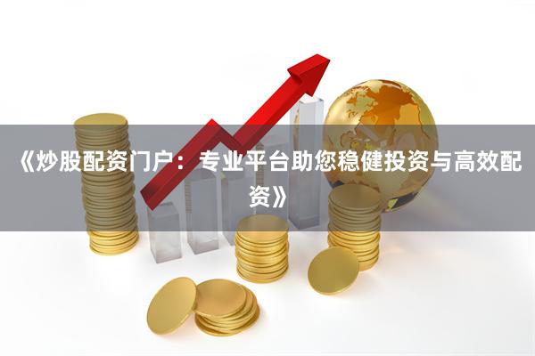 《炒股配资门户：专业平台助您稳健投资与高效配资》