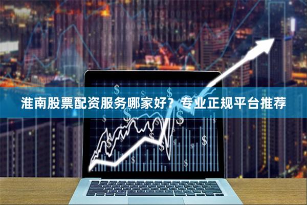 淮南股票配资服务哪家好？专业正规平台推荐