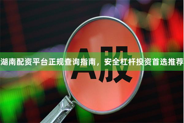湖南配资平台正规查询指南，安全杠杆投资首选推荐