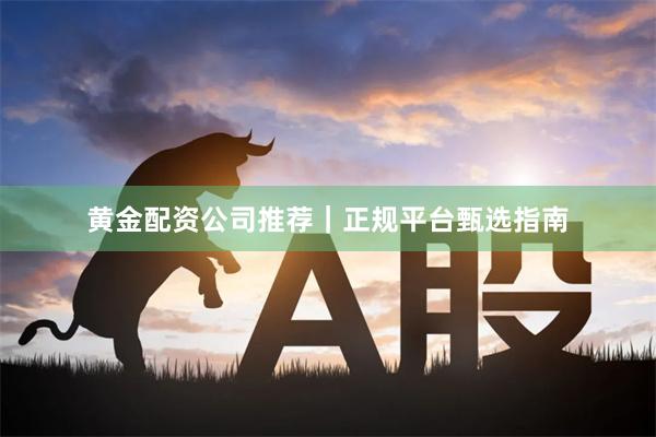黄金配资公司推荐|正规平台甄选指南