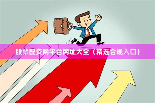 股票配资网平台网址大全（精选合规入口）