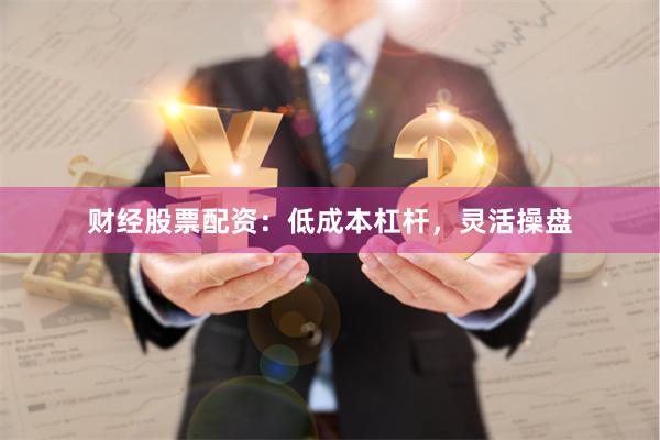 财经股票配资：低成本杠杆，灵活操盘