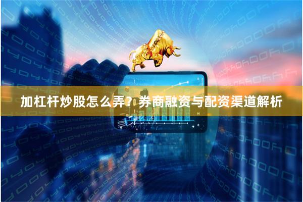 加杠杆炒股怎么弄？券商融资与配资渠道解析