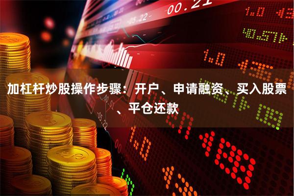 加杠杆炒股操作步骤：开户、申请融资、买入股票、平仓还款