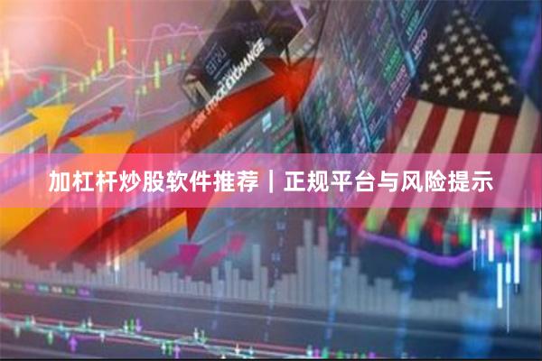 加杠杆炒股软件推荐｜正规平台与风险提示
