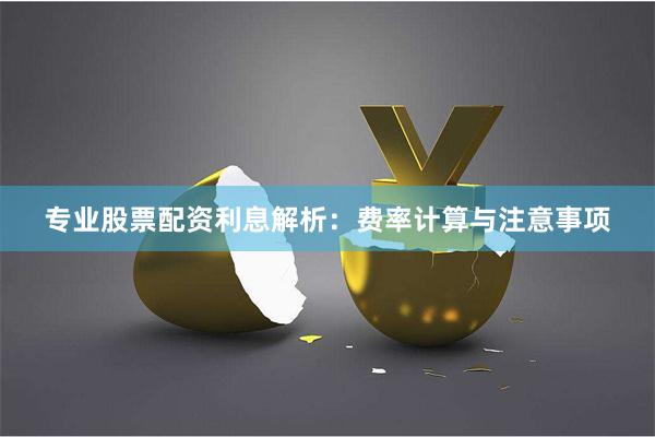 专业股票配资利息解析：费率计算与注意事项