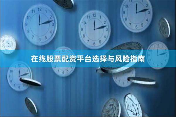 在线股票配资平台选择与风险指南