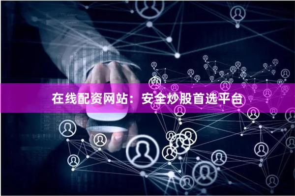 在线配资网站：安全炒股首选平台