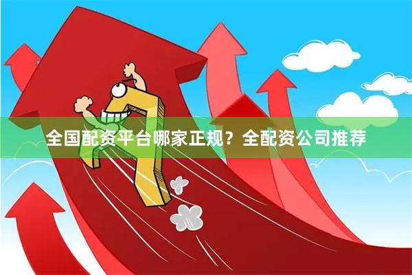 全国配资平台哪家正规？全配资公司推荐