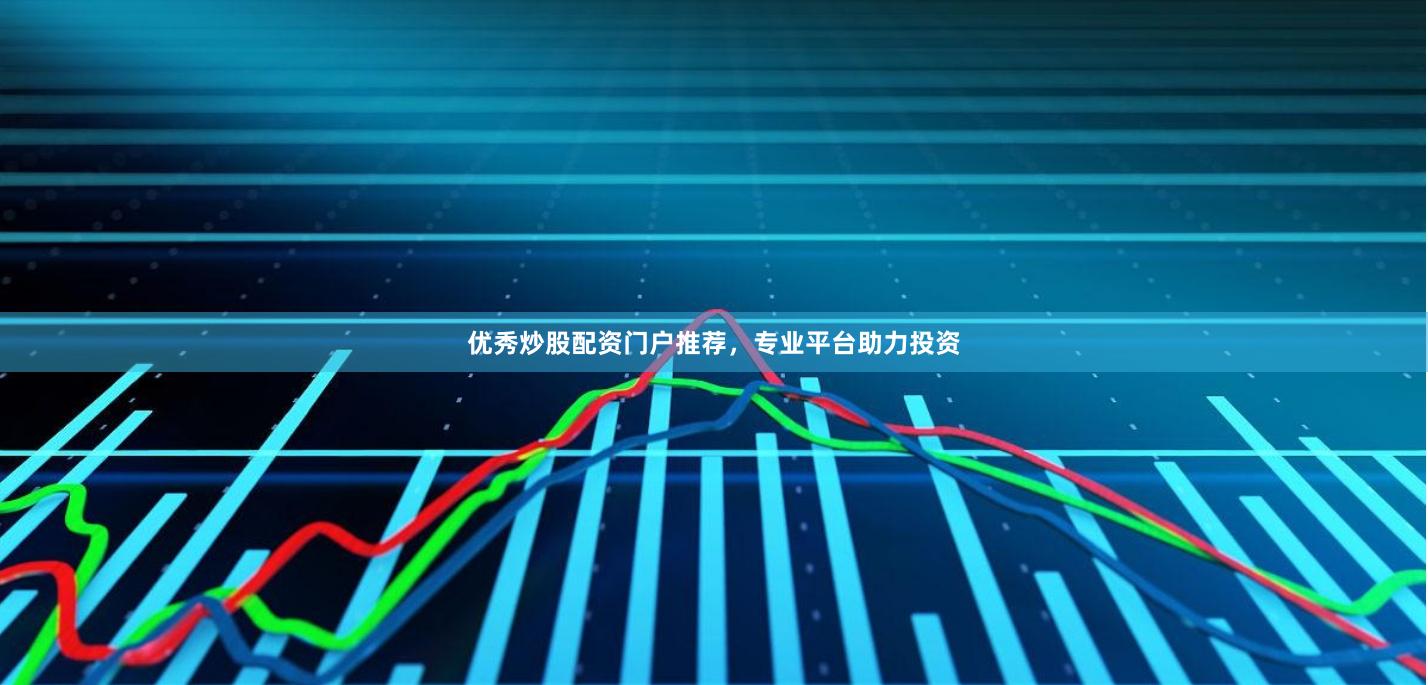 优秀炒股配资门户推荐，专业平台助力投资