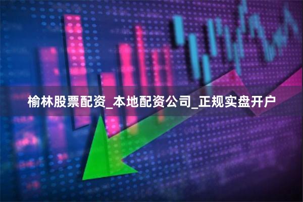 榆林股票配资_本地配资公司_正规实盘开户