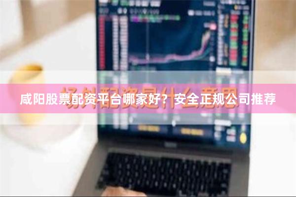 咸阳股票配资平台哪家好？安全正规公司推荐