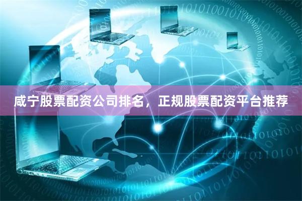咸宁股票配资公司排名，正规股票配资平台推荐