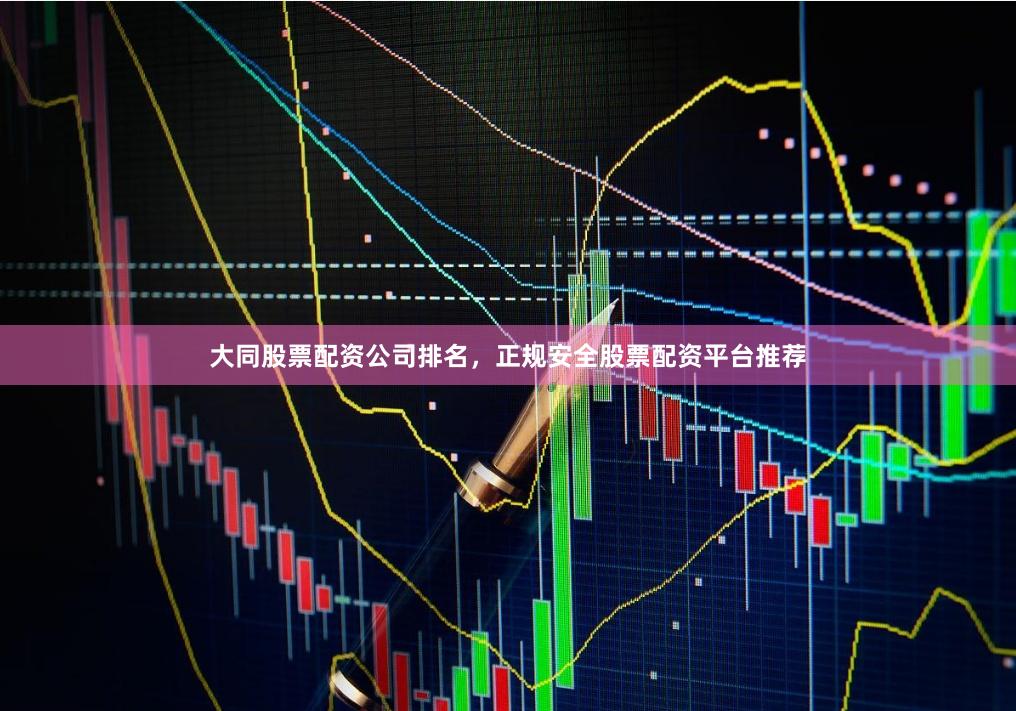 大同股票配资公司排名，正规安全股票配资平台推荐