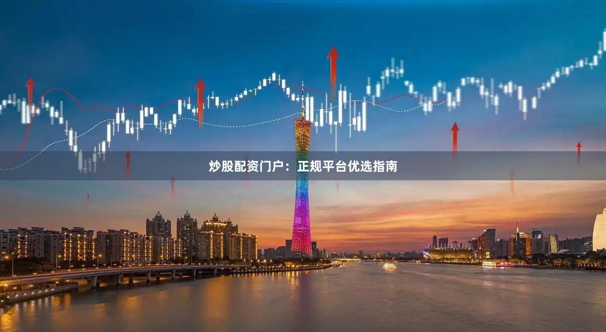 炒股配资门户：正规平台优选指南