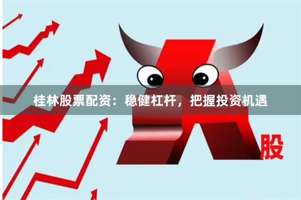 桂林股票配资：稳健杠杆，把握投资机遇