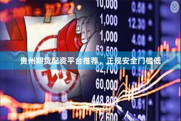 贵州期货配资平台推荐，正规安全门槛低